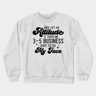 Once I Get An Attitude It Takes Me 3-5 Business Days To Fix My Face Crewneck Sweatshirt